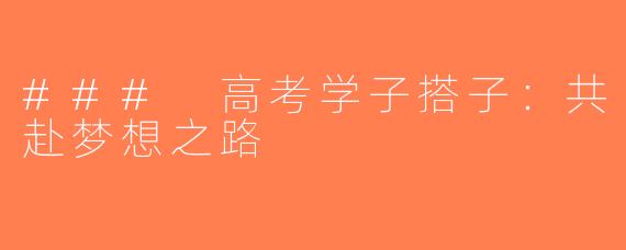 ### 高考学子搭子：共赴梦想之路