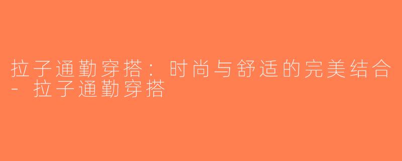 拉子通勤穿搭：时尚与舒适的完美结合-拉子通勤穿搭