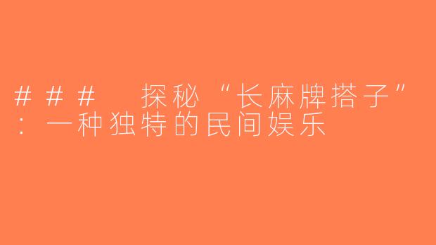 ### 探秘“长麻牌搭子”：一种独特的民间娱乐