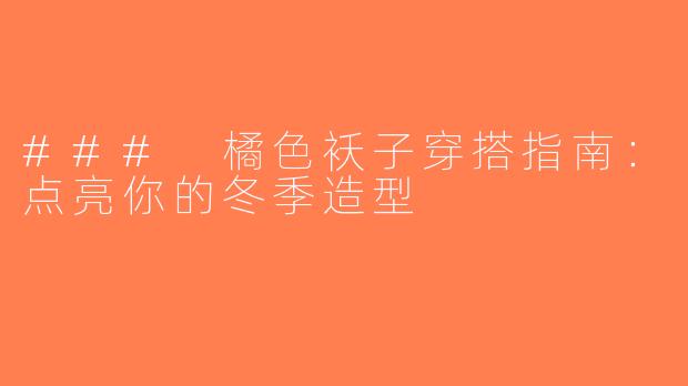 ### 橘色袄子穿搭指南：点亮你的冬季造型