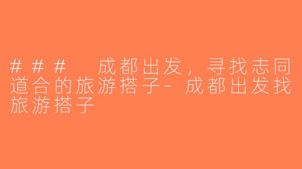 ### 成都出发，寻找志同道合的旅游搭子-成都出发找旅游搭子