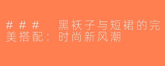 ### 黑袄子与短裙的完美搭配：时尚新风潮