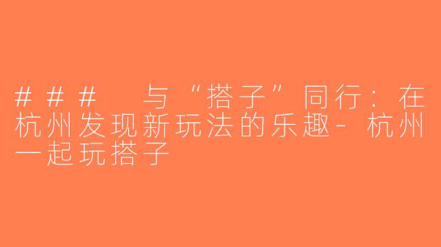 ### 与“搭子”同行：在杭州发现新玩法的乐趣-杭州一起玩搭子