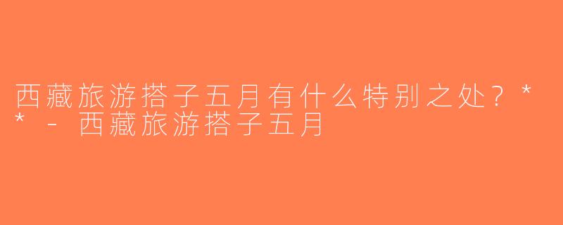 西藏旅游搭子五月有什么特别之处？**-西藏旅游搭子五月