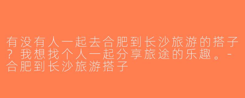 有没有人一起去合肥到长沙旅游的搭子？我想找个人一起分享旅途的乐趣。-合肥到长沙旅游搭子