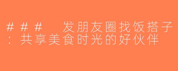 ### 发朋友圈找饭搭子：共享美食时光的好伙伴
