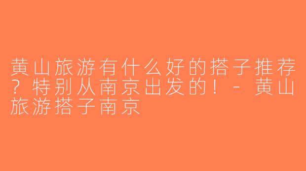 黄山旅游有什么好的搭子推荐？特别从南京出发的！-黄山旅游搭子南京