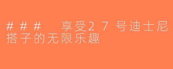 ### 享受27号迪士尼搭子的无限乐趣