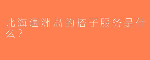 北海涠洲岛的搭子服务是什么？