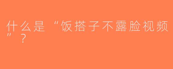 什么是“饭搭子不露脸视频”？  