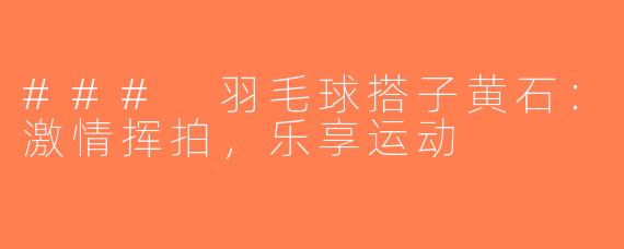 ### 羽毛球搭子黄石：激情挥拍，乐享运动