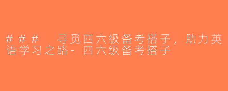### 寻觅四六级备考搭子，助力英语学习之路-四六级备考搭子