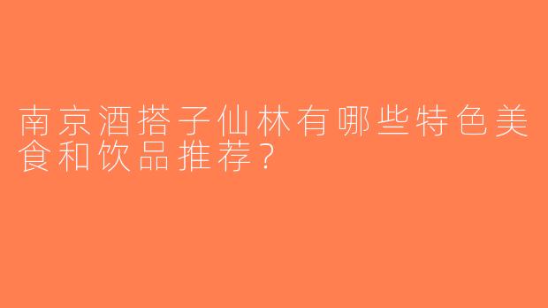 南京酒搭子仙林有哪些特色美食和饮品推荐？