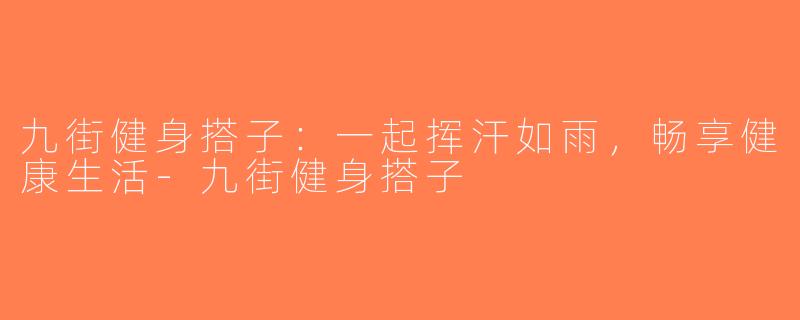 九街健身搭子：一起挥汗如雨，畅享健康生活-九街健身搭子