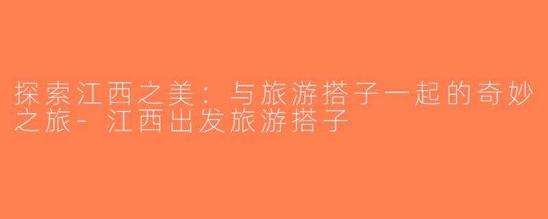 探索江西之美：与旅游搭子一起的奇妙之旅-江西出发旅游搭子