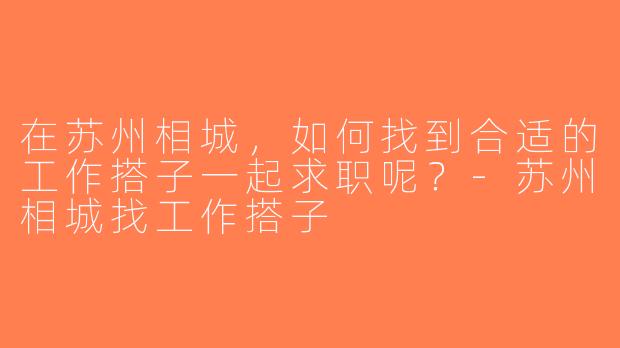 在苏州相城，如何找到合适的工作搭子一起求职呢？-苏州相城找工作搭子