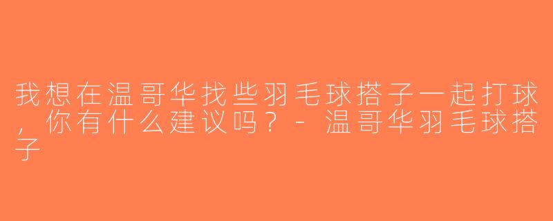 我想在温哥华找些羽毛球搭子一起打球，你有什么建议吗？-温哥华羽毛球搭子