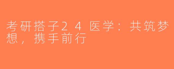 考研搭子24医学：共筑梦想，携手前行
