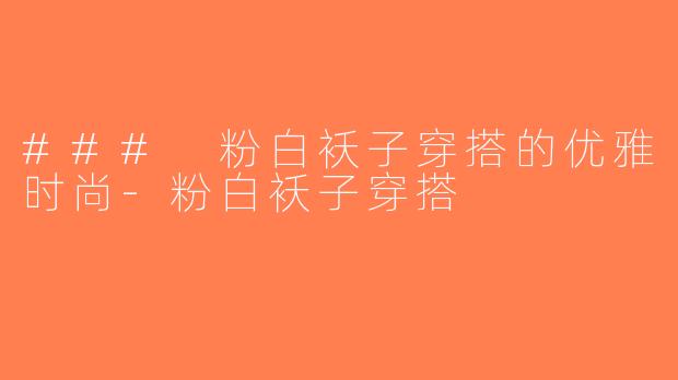 ### 粉白袄子穿搭的优雅时尚-粉白袄子穿搭