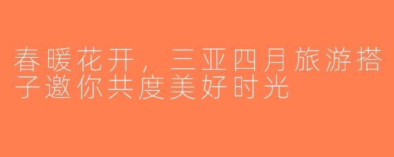 春暖花开，三亚四月旅游搭子邀你共度美好时光