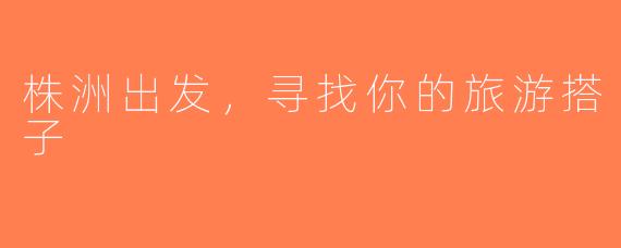 株洲出发，寻找你的旅游搭子