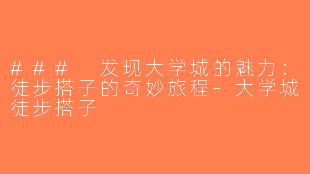 ### 发现大学城的魅力：徒步搭子的奇妙旅程-大学城徒步搭子
