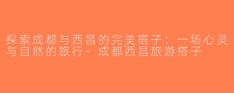 探索成都与西昌的完美搭子：一场心灵与自然的旅行-成都西昌旅游搭子