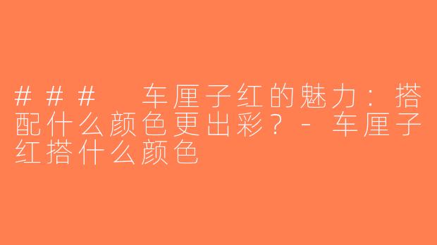 ### 车厘子红的魅力：搭配什么颜色更出彩？-车厘子红搭什么颜色