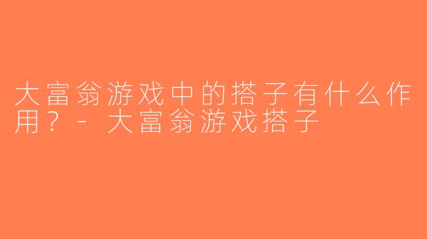 大富翁游戏中的搭子有什么作用？-大富翁游戏搭子