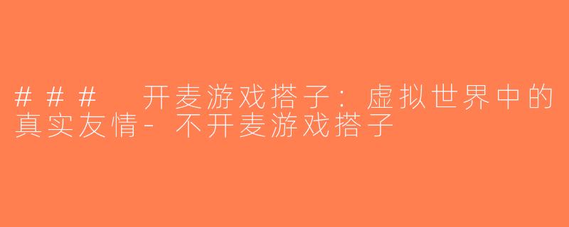 ### 开麦游戏搭子：虚拟世界中的真实友情-不开麦游戏搭子