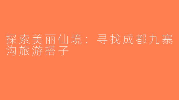 探索美丽仙境：寻找成都九寨沟旅游搭子