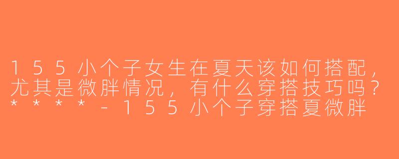 155小个子女生在夏天该如何搭配，尤其是微胖情况，有什么穿搭技巧吗？****-155小个子穿搭夏微胖