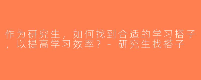 作为研究生，如何找到合适的学习搭子，以提高学习效率？-研究生找搭子