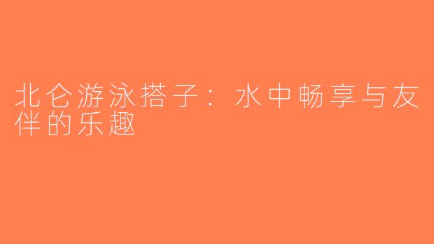 北仑游泳搭子：水中畅享与友伴的乐趣