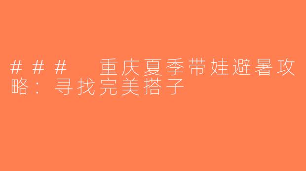 ### 重庆夏季带娃避暑攻略：寻找完美搭子