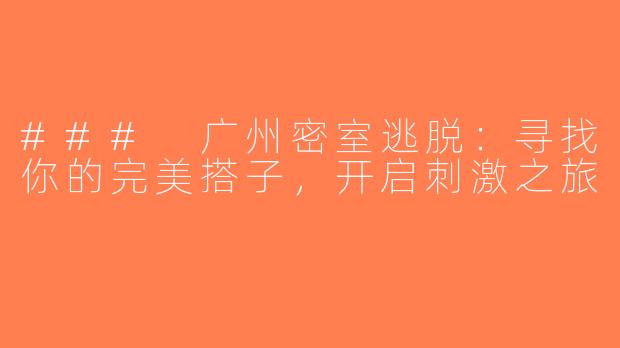 ### 广州密室逃脱：寻找你的完美搭子，开启刺激之旅