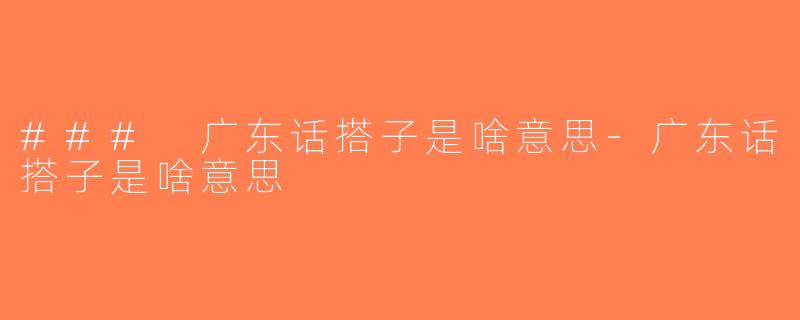 ### 广东话搭子是啥意思-广东话搭子是啥意思