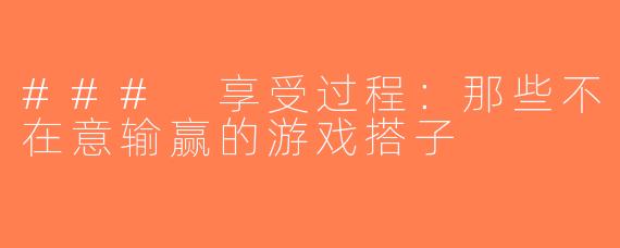 ### 享受过程：那些不在意输赢的游戏搭子
