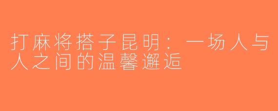 打麻将搭子昆明：一场人与人之间的温馨邂逅