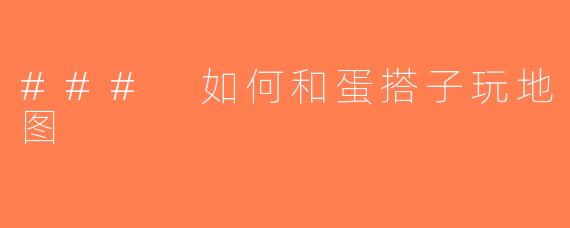 ### 如何和蛋搭子玩地图