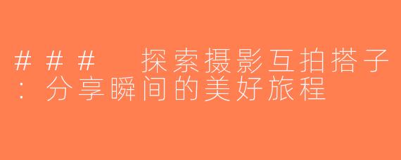### 探索摄影互拍搭子：分享瞬间的美好旅程