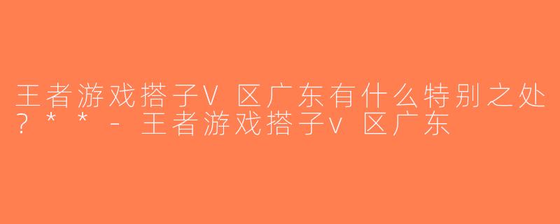 王者游戏搭子V区广东有什么特别之处？**-王者游戏搭子v区广东