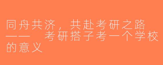 同舟共济，共赴考研之路 —— 考研搭子考一个学校的意义