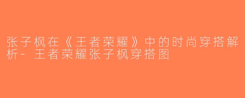 张子枫在《王者荣耀》中的时尚穿搭解析-王者荣耀张子枫穿搭图