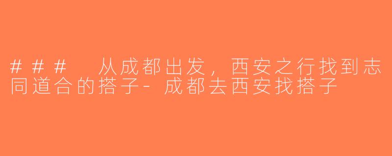 ### 从成都出发，西安之行找到志同道合的搭子-成都去西安找搭子