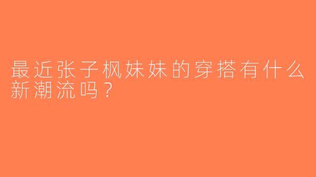 最近张子枫妹妹的穿搭有什么新潮流吗？  