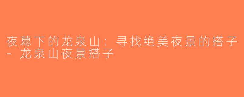 夜幕下的龙泉山：寻找绝美夜景的搭子-龙泉山夜景搭子