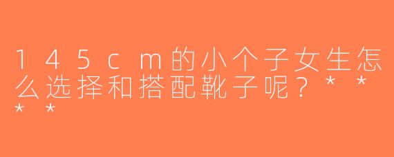 145cm的小个子女生怎么选择和搭配靴子呢？****