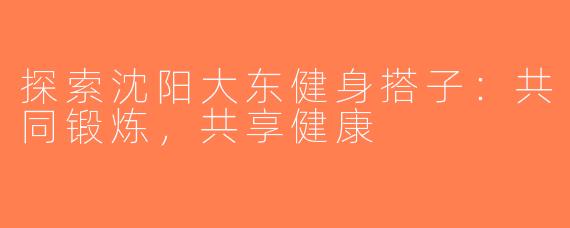 探索沈阳大东健身搭子：共同锻炼，共享健康