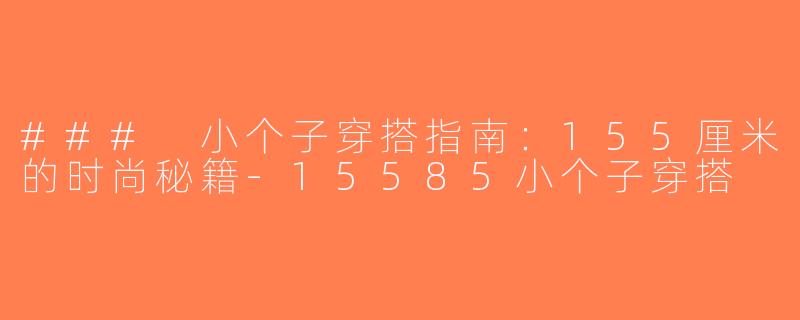 ### 小个子穿搭指南：155厘米的时尚秘籍-15585小个子穿搭